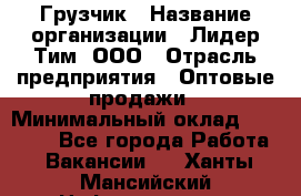 Грузчик › Название организации ­ Лидер Тим, ООО › Отрасль предприятия ­ Оптовые продажи › Минимальный оклад ­ 15 000 - Все города Работа » Вакансии   . Ханты-Мансийский,Нефтеюганск г.